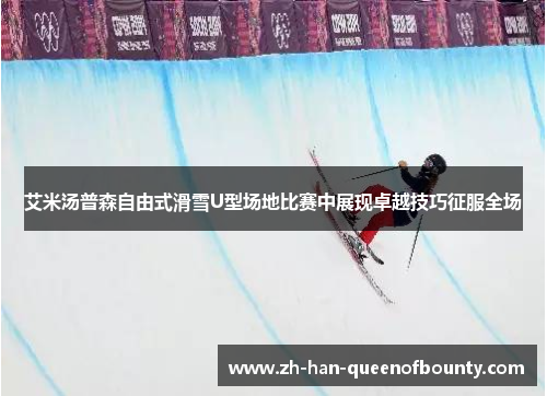 艾米汤普森自由式滑雪U型场地比赛中展现卓越技巧征服全场