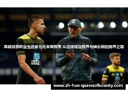 英超球员职业生涯多元化发展探索 从足球场到商界与娱乐圈的跨界之路