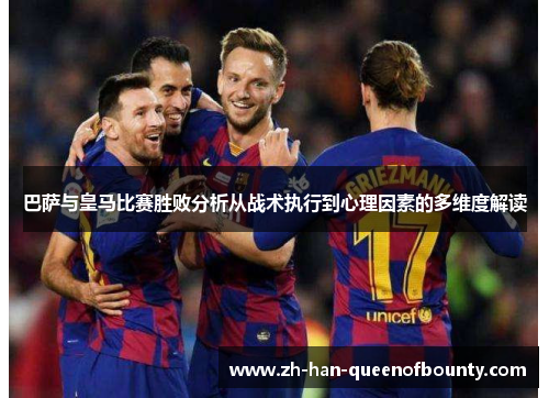 巴萨与皇马比赛胜败分析从战术执行到心理因素的多维度解读