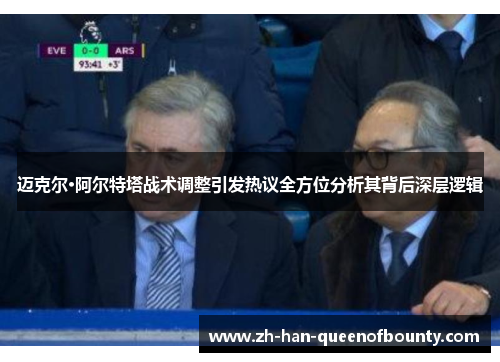 迈克尔·阿尔特塔战术调整引发热议全方位分析其背后深层逻辑