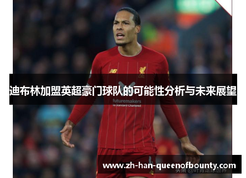 迪布林加盟英超豪门球队的可能性分析与未来展望