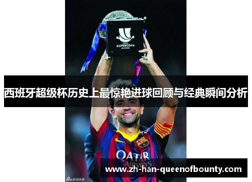 西班牙超级杯历史上最惊艳进球回顾与经典瞬间分析