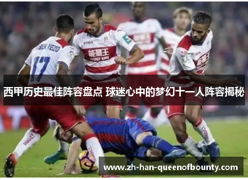 西甲历史最佳阵容盘点 球迷心中的梦幻十一人阵容揭秘