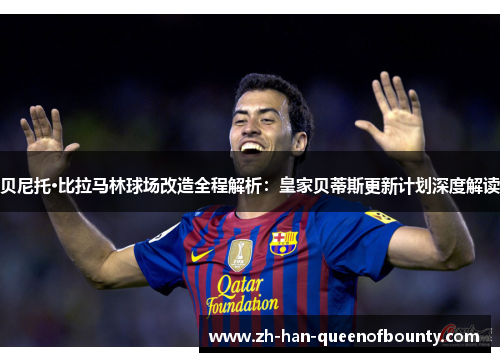 贝尼托·比拉马林球场改造全程解析：皇家贝蒂斯更新计划深度解读