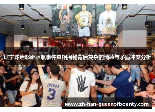 辽宁球迷怒砸水瓶事件真相揭秘背后复杂的情感与矛盾冲突分析