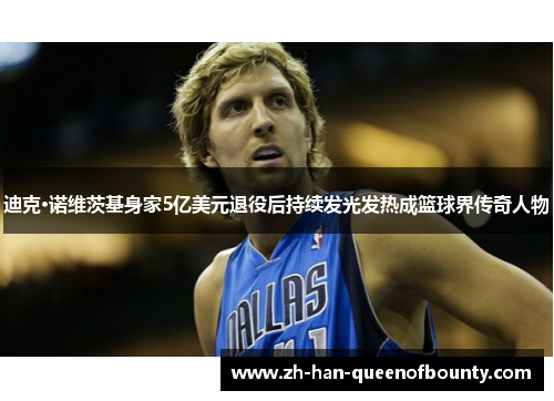 迪克·诺维茨基身家5亿美元退役后持续发光发热成篮球界传奇人物