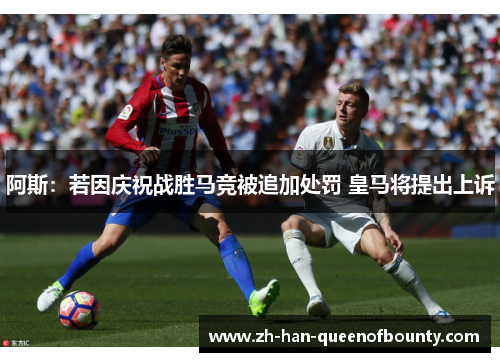 阿斯：若因庆祝战胜马竞被追加处罚 皇马将提出上诉
