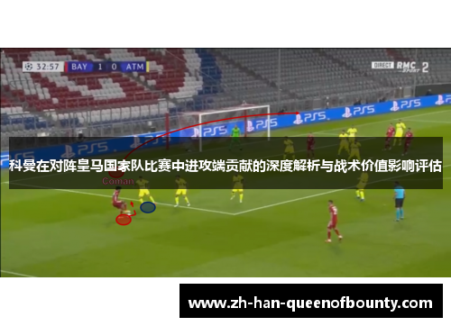 科曼在对阵皇马国家队比赛中进攻端贡献的深度解析与战术价值影响评估