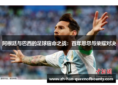 阿根廷与巴西的足球宿命之战：百年恩怨与荣耀对决