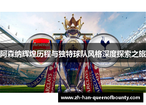 阿森纳辉煌历程与独特球队风格深度探索之旅