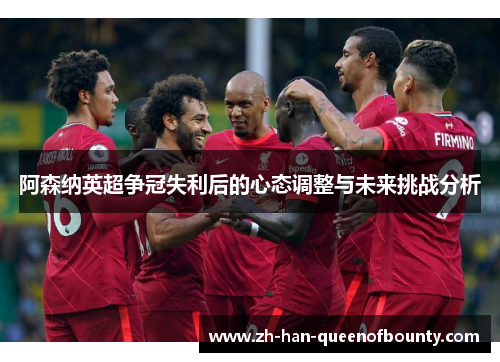 阿森纳英超争冠失利后的心态调整与未来挑战分析