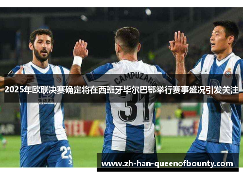 2025年欧联决赛确定将在西班牙毕尔巴鄂举行赛事盛况引发关注