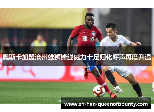 奥斯卡加盟沧州雄狮锋线威力十足归化呼声再度升温