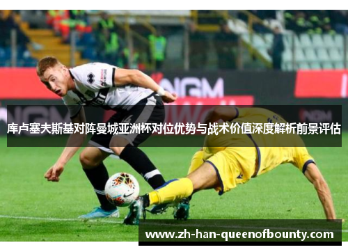 库卢塞夫斯基对阵曼城亚洲杯对位优势与战术价值深度解析前景评估