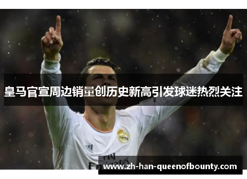 皇马官宣周边销量创历史新高引发球迷热烈关注