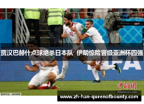贾汉巴赫什点球绝杀日本队  伊朗惊险晋级亚洲杯四强