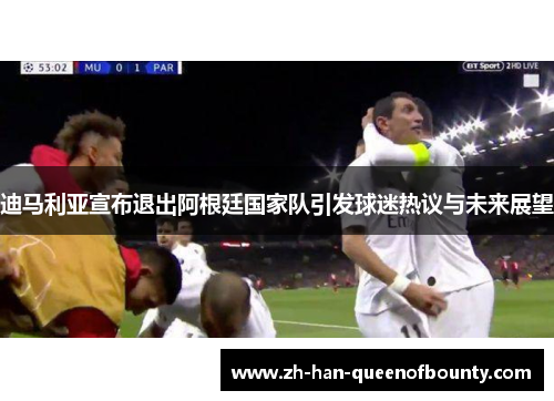 迪马利亚宣布退出阿根廷国家队引发球迷热议与未来展望