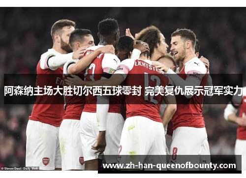 阿森纳主场大胜切尔西五球零封 完美复仇展示冠军实力