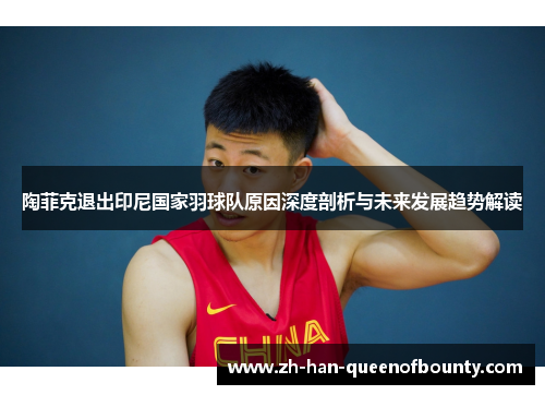 陶菲克退出印尼国家羽球队原因深度剖析与未来发展趋势解读