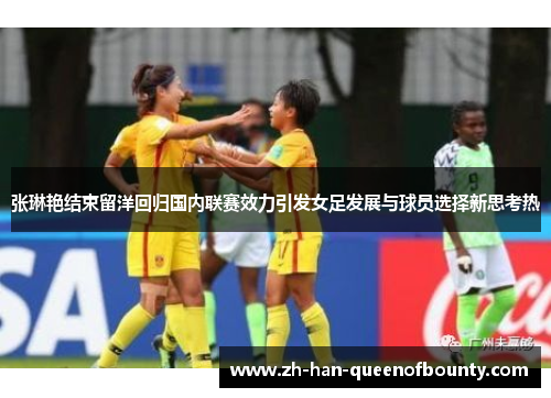 张琳艳结束留洋回归国内联赛效力引发女足发展与球员选择新思考热