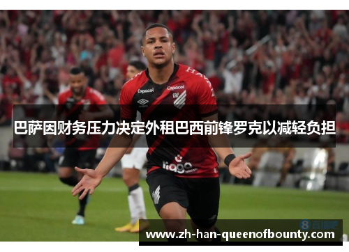 巴萨因财务压力决定外租巴西前锋罗克以减轻负担